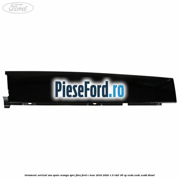 Ornament vertical usa spate stanga spre fata Ford C-Max 2016-2020 1.5 TDCi 95 cp Ornament vertical usa spate stanga spre fata Ford C-Max 2016-2020 1.5 TDCi 95 cp XXDA, XXDC, XXDD diesel