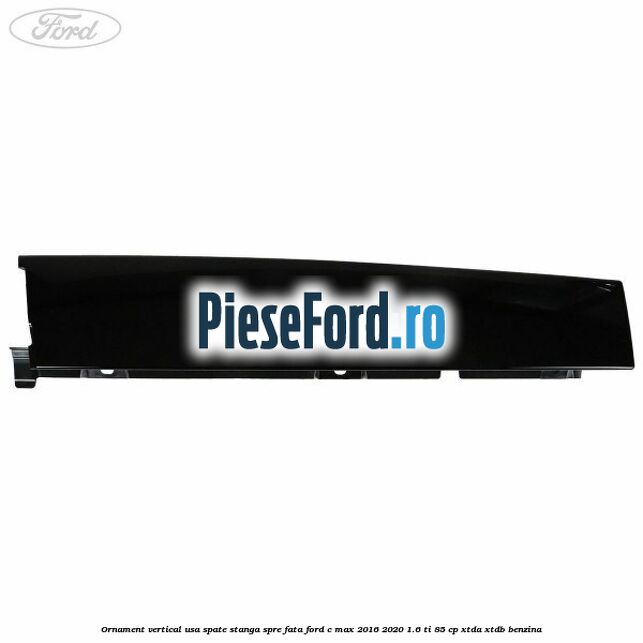 Ornament vertical usa spate stanga spre fata Ford C-Max 2016-2020 1.6 Ti 85 cp Ornament vertical usa spate stanga spre fata Ford C-Max 2016-2020 1.6 Ti 85 cp XTDA, XTDB benzina