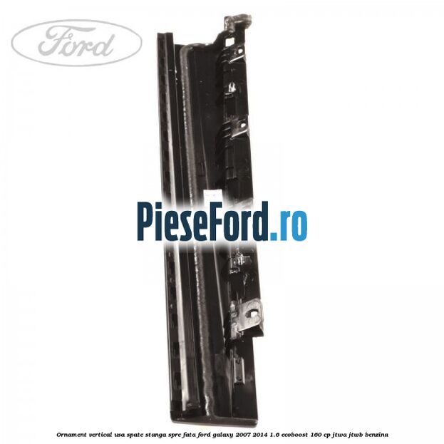 Ornament vertical usa spate stanga spre fata Ford Galaxy 2007-2014 1.6 EcoBoost 160 cp JTWA, JTWB benzina