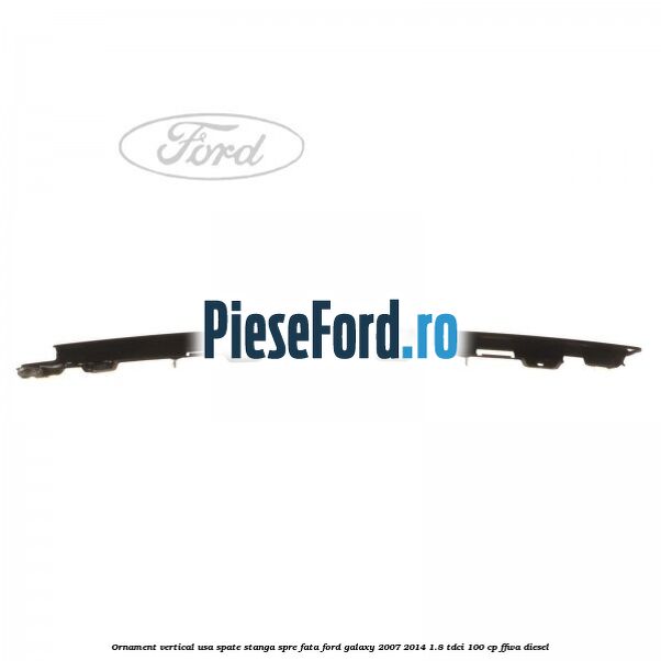 Ornament vertical usa spate stanga spre fata Ford Galaxy 2007-2014 1.8 TDCi 100 cp FFWA diesel