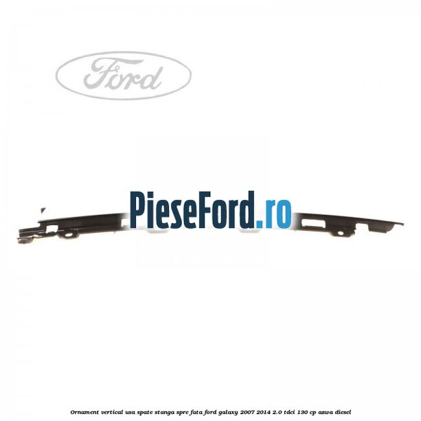 Ornament vertical usa spate stanga spre fata Ford Galaxy 2007-2014 2.0 TDCi 130 cp AZWA diesel