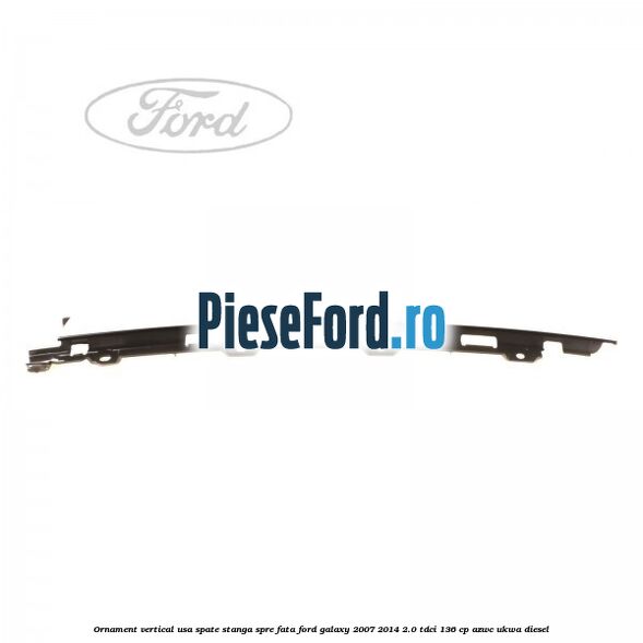 Ornament vertical usa spate stanga spre fata Ford Galaxy 2007-2014 2.0 TDCi 136 cp AZWC, UKWA diesel