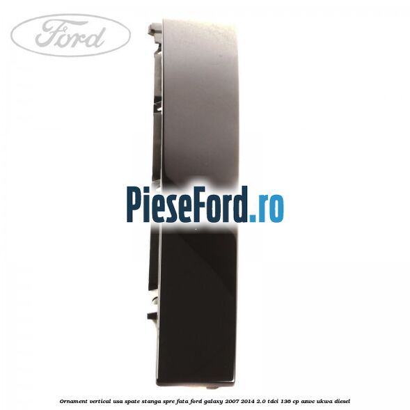 Ornament vertical usa spate stanga spre fata Ford Galaxy 2007-2014 2.0 TDCi 136 cp AZWC, UKWA diesel