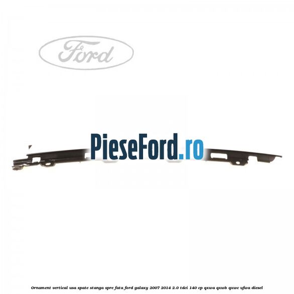 Ornament vertical usa spate stanga spre fata Ford Galaxy 2007-2014 2.0 TDCi 140 cp QXWA, QXWB, QXWC, UFWA diesel