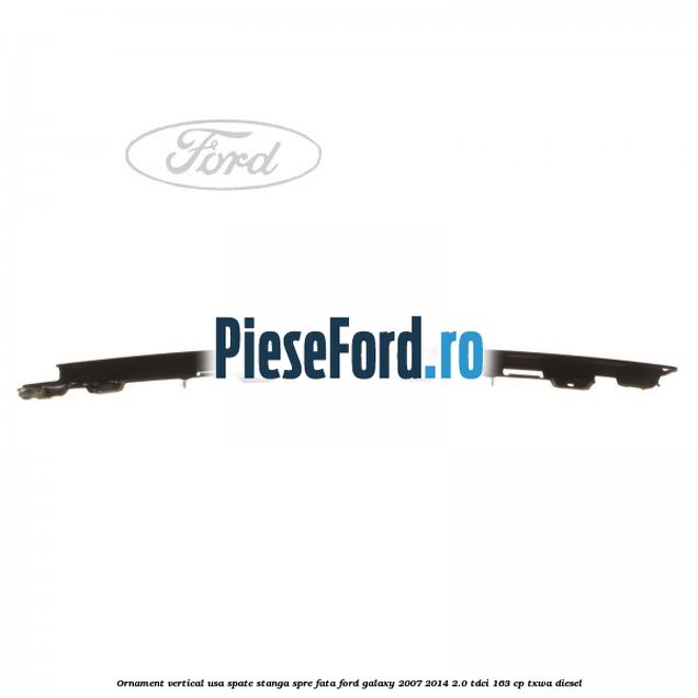 Ornament vertical usa spate stanga spre fata Ford Galaxy 2007-2014 2.0 TDCi 163 cp TXWA diesel