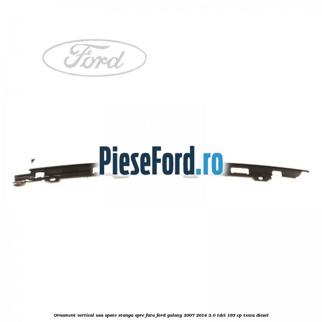 Ornament vertical usa spate stanga spre fata Ford Galaxy 2007-2014 2.0 TDCi 163 cp TXWA diesel