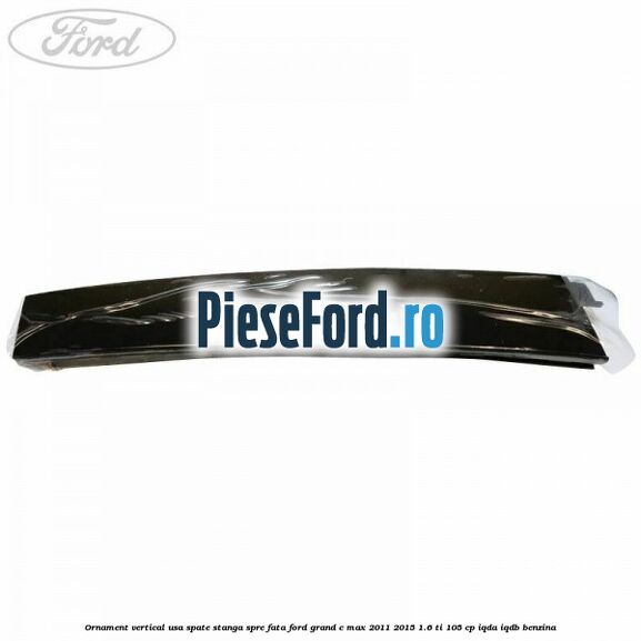 Ornament vertical usa spate stanga spre fata Ford Grand C-Max 2011-2015 1.6 Ti 105 cp IQDA, IQDB benzina