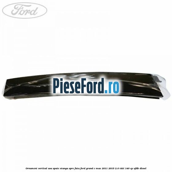 Ornament vertical usa spate stanga spre fata Ford Grand C-Max 2011-2015 2.0 TDCi 140 cp UFDB diesel
