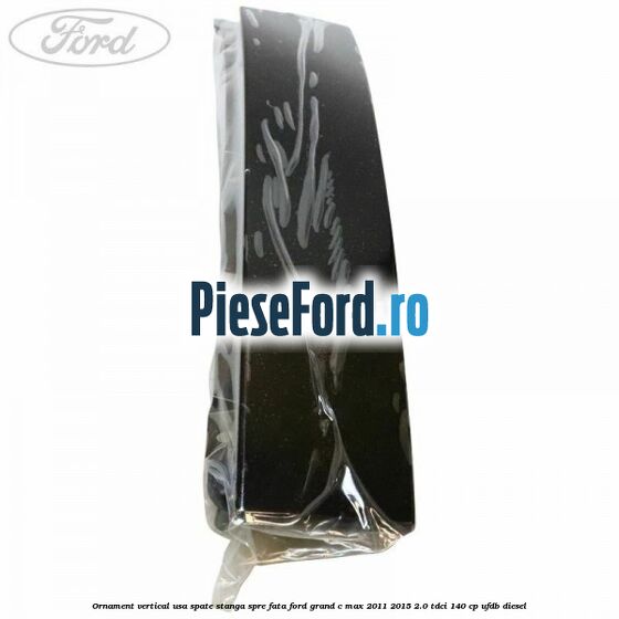 Ornament vertical usa spate stanga spre fata Ford Grand C-Max 2011-2015 2.0 TDCi 140 cp UFDB diesel