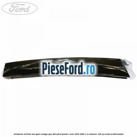 Ornament vertical usa spate stanga spre fata Ford Grand C-Max 2016-2020 1.0 EcoBoost 125 cp M1DA, M1DD benzina