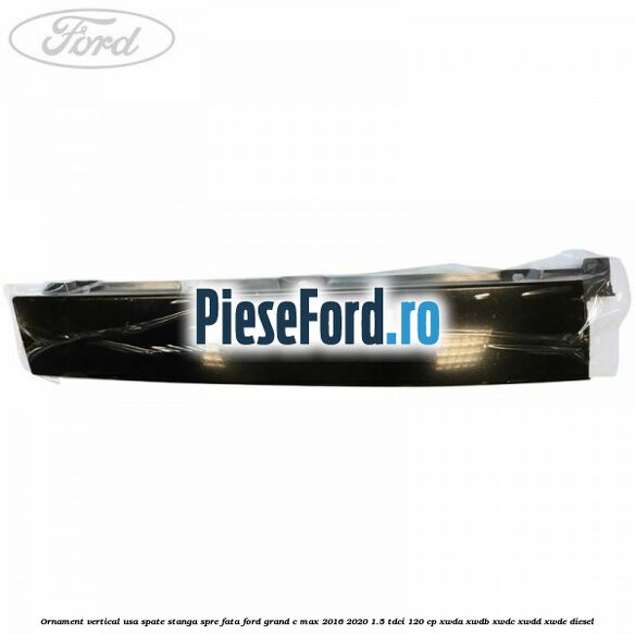 Ornament vertical usa spate stanga spre fata Ford Grand C-Max 2016-2020 1.5 TDCi 120 cp Ornament vertical usa spate stanga spre fata Ford Grand C-Max 2016-2020 1.5 TDCi 120 cp XWDA, XWDB, XWDC, XWDD, XWDE diesel