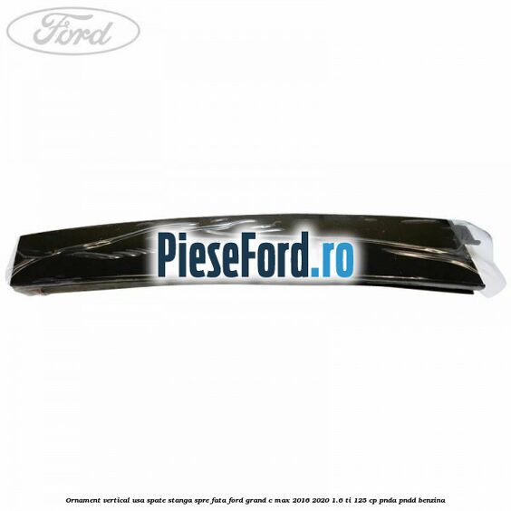 Ornament vertical usa spate stanga spre fata Ford Grand C-Max 2016-2020 1.6 Ti 125 cp PNDA, PNDD benzina