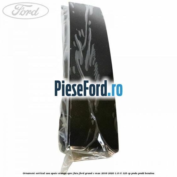 Ornament vertical usa spate stanga spre fata Ford Grand C-Max 2016-2020 1.6 Ti 125 cp PNDA, PNDD benzina