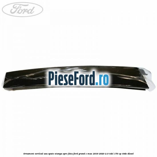 Ornament vertical usa spate stanga spre fata Ford Grand C-Max 2016-2020 2.0 TDCi 170 cp T8DE diesel