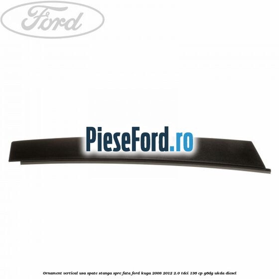 Ornament vertical usa spate stanga spre fata Ford Kuga 2008-2012 2.0 TDCi 136 cp G6DG, UKDA diesel