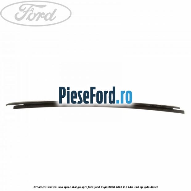 Ornament vertical usa spate stanga spre fata Ford Kuga 2008-2012 2.0 TDCI 140 cp Ornament vertical usa spate stanga spre fata Ford Kuga 2008-2012 2.0 TDCI 140 cp UFDA diesel