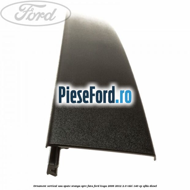 Ornament vertical usa spate stanga spre fata Ford Kuga 2008-2012 2.0 TDCI 140 cp Ornament vertical usa spate stanga spre fata Ford Kuga 2008-2012 2.0 TDCI 140 cp UFDA diesel