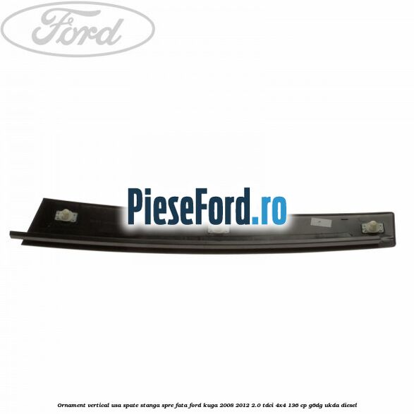 Ornament vertical usa spate stanga spre fata Ford Kuga 2008-2012 2.0 TDCi 4x4 136 cp G6DG, UKDA diesel
