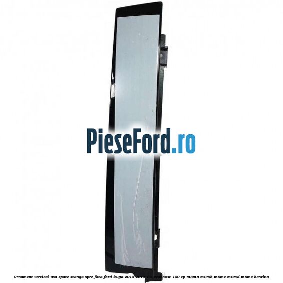 Ornament vertical usa spate stanga spre fata Ford Kuga 2013-2016 1.5 EcoBoost 150 cp M8MA, M8MB, M8MC, M8MD, M8ME benzina