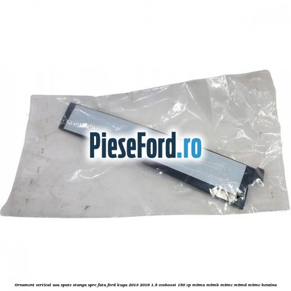 Ornament vertical usa spate stanga spre fata Ford Kuga 2013-2016 1.5 EcoBoost 150 cp M8MA, M8MB, M8MC, M8MD, M8ME benzina