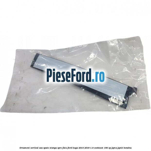 Ornament vertical usa spate stanga spre fata Ford Kuga 2013-2016 1.6 EcoBoost 150 cp JQMA, JQMB benzina