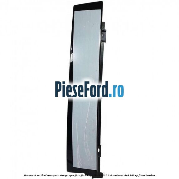 Ornament vertical usa spate stanga spre fata Ford Kuga 2013-2016 1.6 EcoBoost 4x4 182 cp JTMA benzina