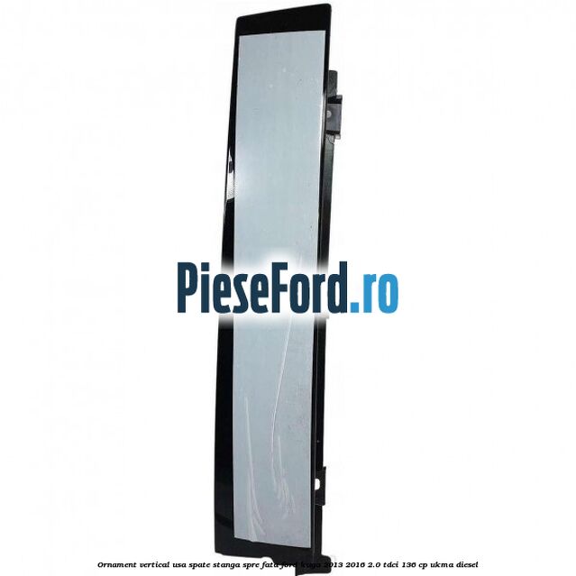 Ornament vertical usa spate stanga spre fata Ford Kuga 2013-2016 2.0 TDCi 136 cp UKMA diesel