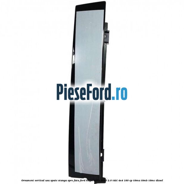 Ornament vertical usa spate stanga spre fata Ford Kuga 2013-2016 2.0 TDCi 4x4 180 cp T8MA, T8MB, T8MC diesel