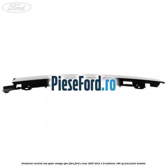 Ornament vertical usa spate stanga spre fata Ford S-Max 2007-2014 1.6 EcoBoost 160 cp Ornament vertical usa spate stanga spre fata Ford S-Max 2007-2014 1.6 EcoBoost 160 cp JTWA, JTWB benzina