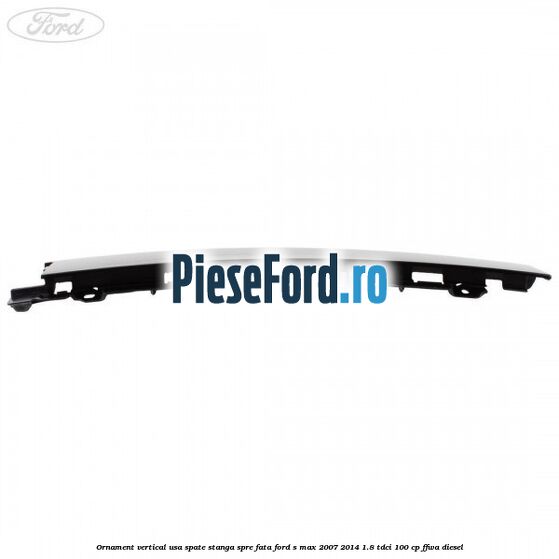 Ornament vertical usa spate stanga spre fata Ford S-Max 2007-2014 1.8 TDCi 100 cp FFWA diesel