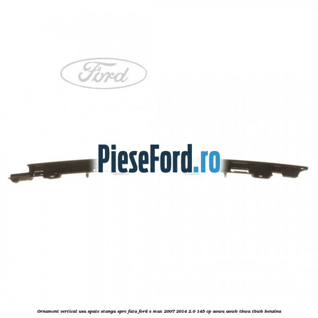 Ornament vertical usa spate stanga spre fata Ford S-Max 2007-2014 2.0 145 cp AOWA, AOWB, TBWA, TBWB benzina