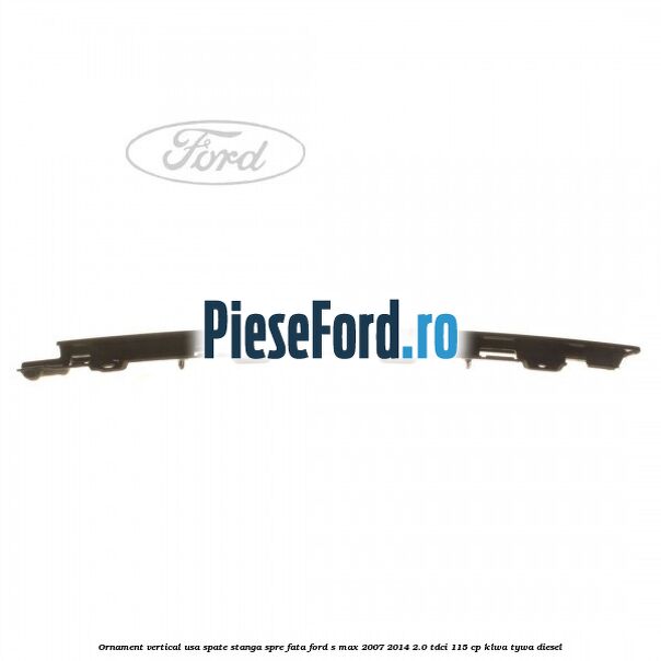Ornament vertical usa spate stanga spre fata Ford S-Max 2007-2014 2.0 TDCi 115 cp KLWA, TYWA diesel