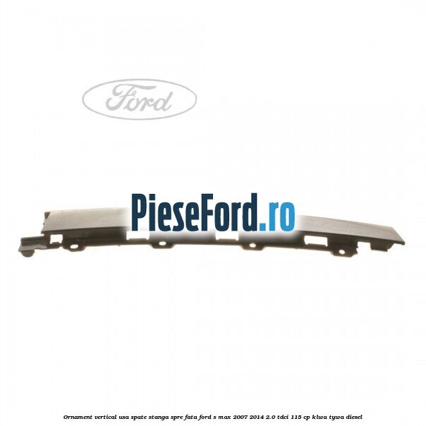 Ornament vertical usa spate stanga spre fata Ford S-Max 2007-2014 2.0 TDCi 115 cp KLWA, TYWA diesel
