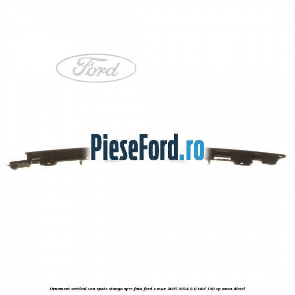 Ornament vertical usa spate stanga spre fata Ford S-Max 2007-2014 2.0 TDCi 130 cp Ornament vertical usa spate stanga spre fata Ford S-Max 2007-2014 2.0 TDCi 130 cp AZWA diesel