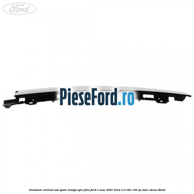 Ornament vertical usa spate stanga spre fata Ford S-Max 2007-2014 2.0 TDCi 136 cp Ornament vertical usa spate stanga spre fata Ford S-Max 2007-2014 2.0 TDCi 136 cp AZWC, UKWA diesel