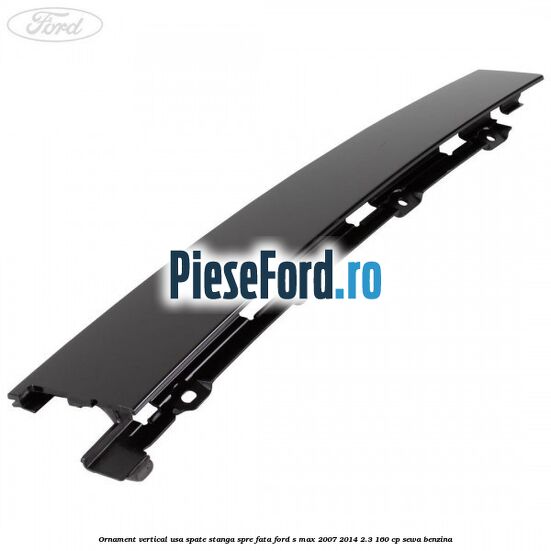 Ornament vertical usa spate stanga spre fata Ford S-Max 2007-2014 2.3 160 cp Ornament vertical usa spate stanga spre fata Ford S-Max 2007-2014 2.3 160 cp SEWA benzina
