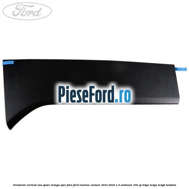 Ornament vertical usa spate stanga spre fata Ford Tourneo Connect 2013-2018 1.0 EcoBoost 100 cp Ornament vertical usa spate stanga spre fata Ford Tourneo Connect 2013-2018 1.0 EcoBoost 100 cp B3GA, M2GA, M2GB benzina