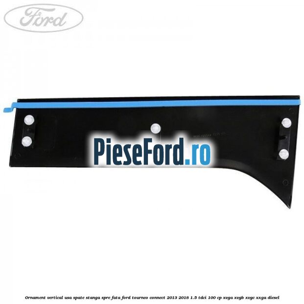 Ornament vertical usa spate stanga spre fata Ford Tourneo Connect 2013-2018 1.5 TDCi 100 cp XVGA, XVGB, XVGC, XXGA diesel