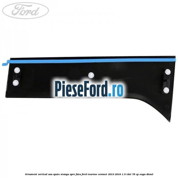 Ornament vertical usa spate stanga spre fata Ford Tourneo Connect 2013-2018 1.5 TDCi 75 cp XUGA diesel