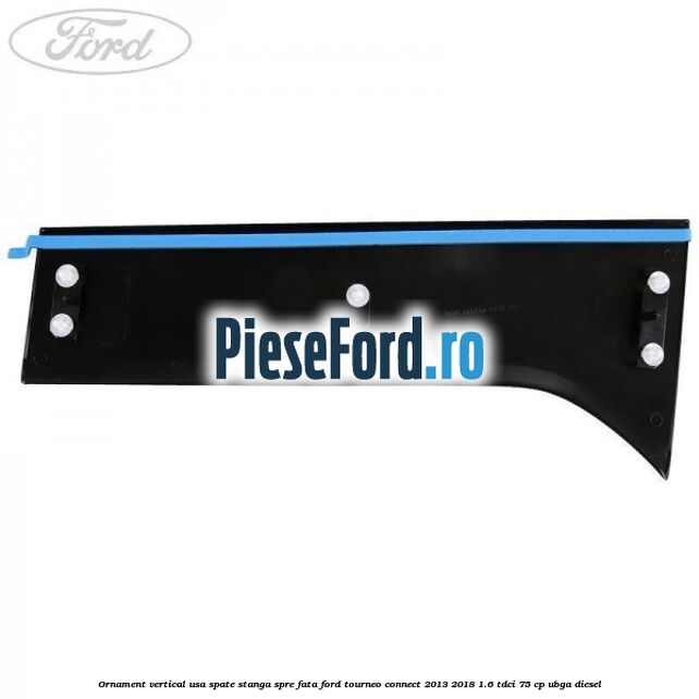 Ornament vertical usa spate stanga spre fata Ford Tourneo Connect 2013-2018 1.6 TDCi 75 cp UBGA diesel