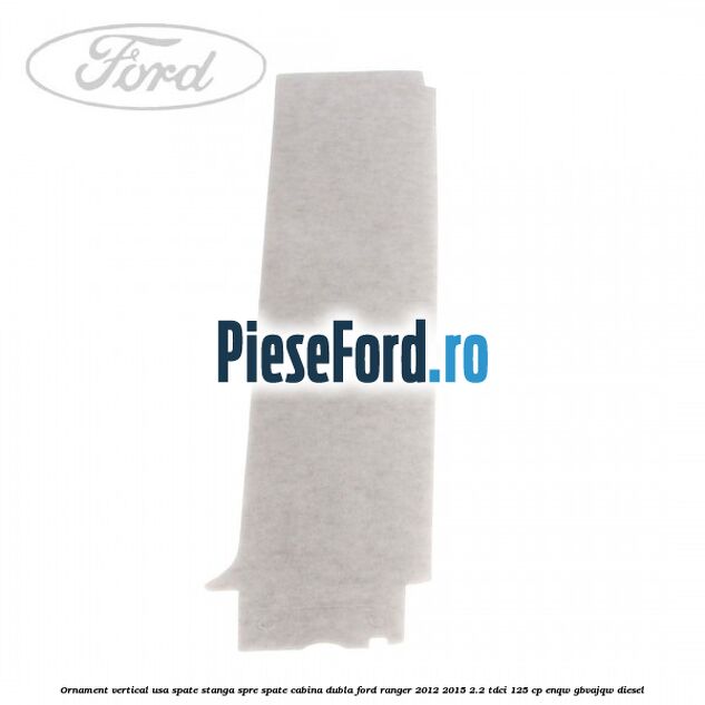 Ornament vertical usa spate stanga spre spate cabina dubla Ford Ranger 2012-2015 2.2 TDCi 125 cp ENQW, GBVAJQW diesel