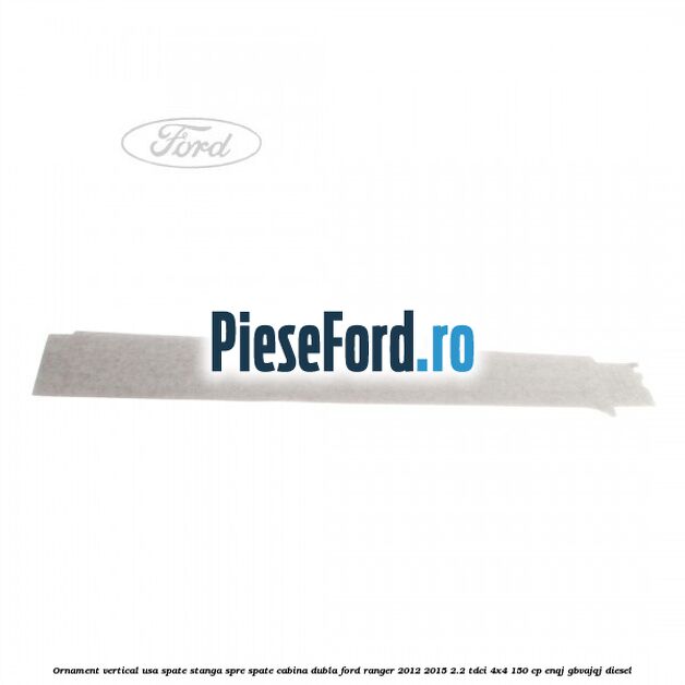 Ornament vertical usa spate stanga spre spate cabina dubla Ford Ranger 2012-2015 2.2 TDCi 4x4 150 cp ENQJ, GBVAJQJ diesel