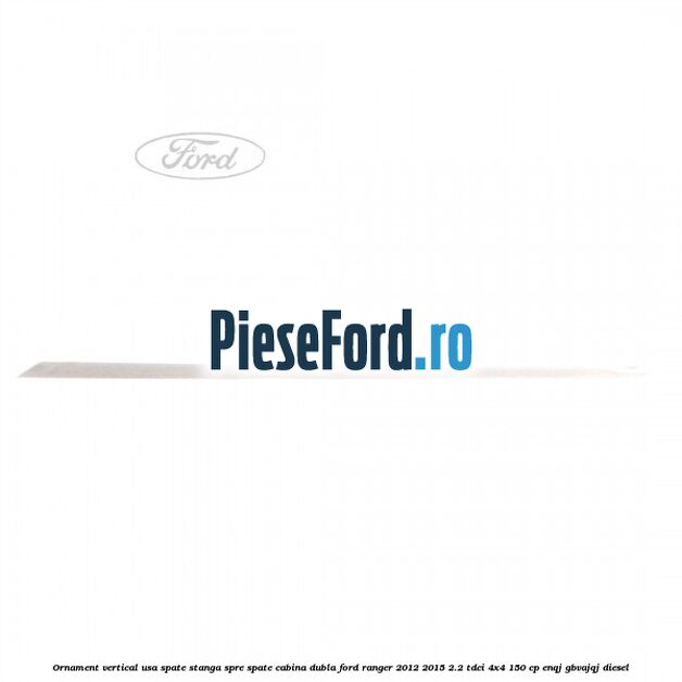Ornament vertical usa spate stanga spre spate cabina dubla Ford Ranger 2012-2015 2.2 TDCi 4x4 150 cp Ornament vertical usa spate stanga spre spate cabina dubla Ford Ranger 2012-2015 2.2 TDCi 4x4 150 cp ENQJ, GBVAJQJ diesel
