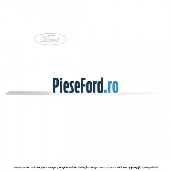 Ornament vertical usa spate stanga spre spate cabina dubla Ford Ranger 2016-2020 2.2 TDCi 160 cp Ornament vertical usa spate stanga spre spate cabina dubla Ford Ranger 2016-2020 2.2 TDCi 160 cp GBVAJQJ, T22DD0P diesel