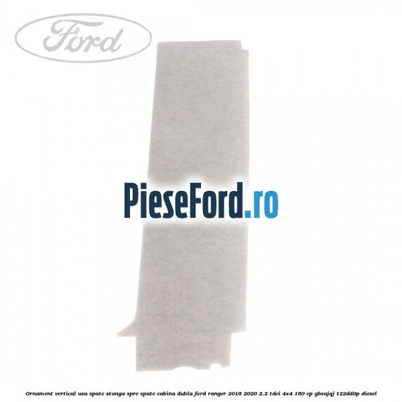 Ornament vertical usa spate stanga spre spate cabina dubla Ford Ranger 2016-2020 2.2 TDCi 4x4 160 cp Ornament vertical usa spate stanga spre spate cabina dubla Ford Ranger 2016-2020 2.2 TDCi 4x4 160 cp GBVAJQJ, T22DD0P diesel