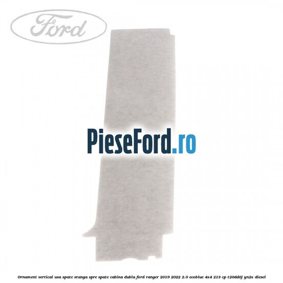 Ornament vertical usa spate stanga spre spate cabina dubla Ford Ranger 2019-2022 2.0 EcoBlue 4x4 213 cp Ornament vertical usa spate stanga spre spate cabina dubla Ford Ranger 2019-2022 2.0 EcoBlue 4x4 213 cp T20DD0J, YN2X diesel