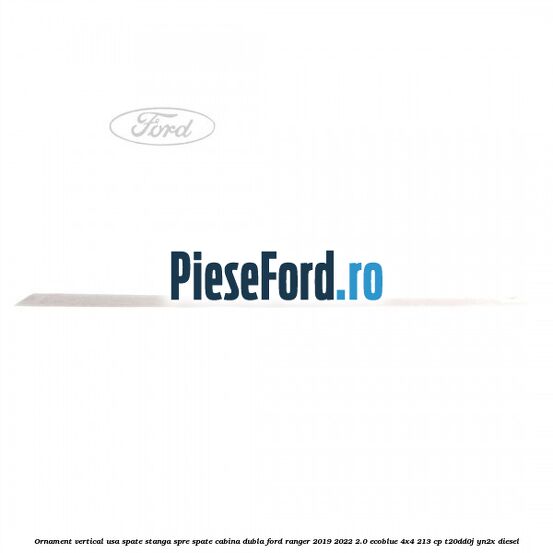 Ornament vertical usa spate stanga spre spate cabina dubla Ford Ranger 2019-2022 2.0 EcoBlue 4x4 213 cp Ornament vertical usa spate stanga spre spate cabina dubla Ford Ranger 2019-2022 2.0 EcoBlue 4x4 213 cp T20DD0J, YN2X diesel