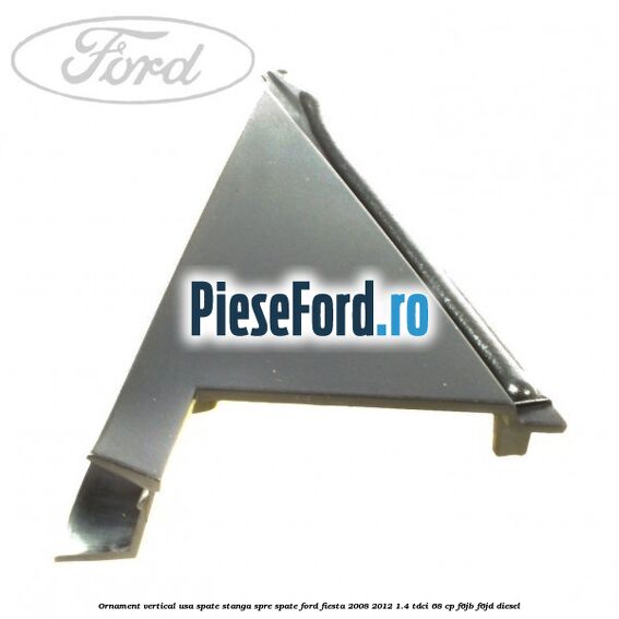 Ornament vertical usa spate stanga spre spate Ford Fiesta 2008-2012 1.4 TDCi 68 cp F6JB, F6JD diesel