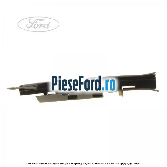 Ornament vertical usa spate stanga spre spate Ford Fiesta 2008-2012 1.4 TDCi 68 cp F6JB, F6JD diesel