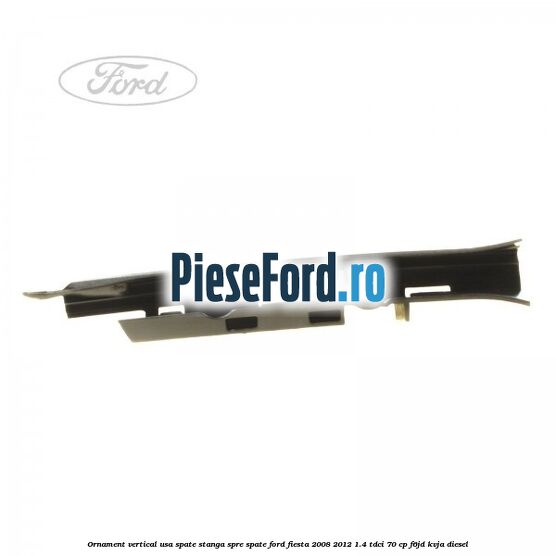 Ornament vertical usa spate stanga spre spate Ford Fiesta 2008-2012 1.4 TDCi 70 cp Ornament vertical usa spate stanga spre spate Ford Fiesta 2008-2012 1.4 TDCi 70 cp F6JD, KVJA diesel